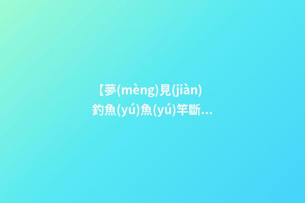 【夢(mèng)見(jiàn)釣魚(yú)魚(yú)竿斷了】