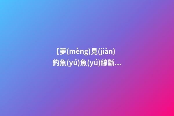 【夢(mèng)見(jiàn)釣魚(yú)魚(yú)線斷了】