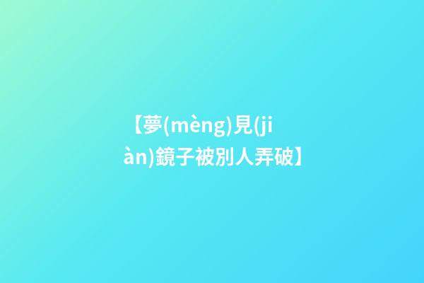 【夢(mèng)見(jiàn)鏡子被別人弄破】