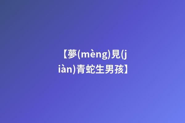 【夢(mèng)見(jiàn)青蛇生男孩】