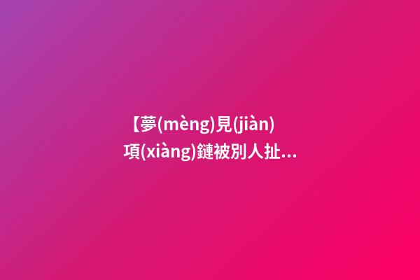 【夢(mèng)見(jiàn)項(xiàng)鏈被別人扯斷了】
