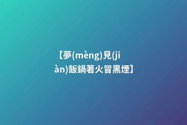 【夢(mèng)見(jiàn)飯鍋著火冒黑煙】