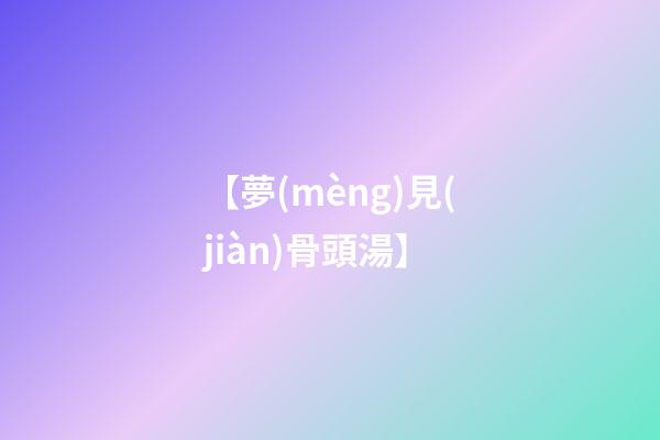 【夢(mèng)見(jiàn)骨頭湯】