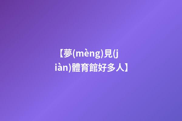 【夢(mèng)見(jiàn)體育館好多人】