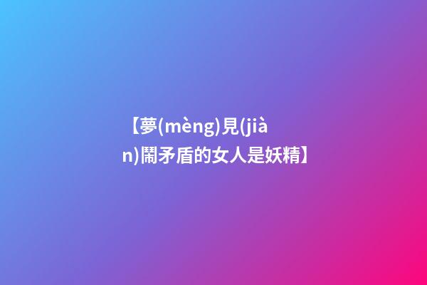 【夢(mèng)見(jiàn)鬧矛盾的女人是妖精】