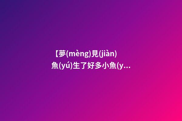 【夢(mèng)見(jiàn)魚(yú)生了好多小魚(yú)】