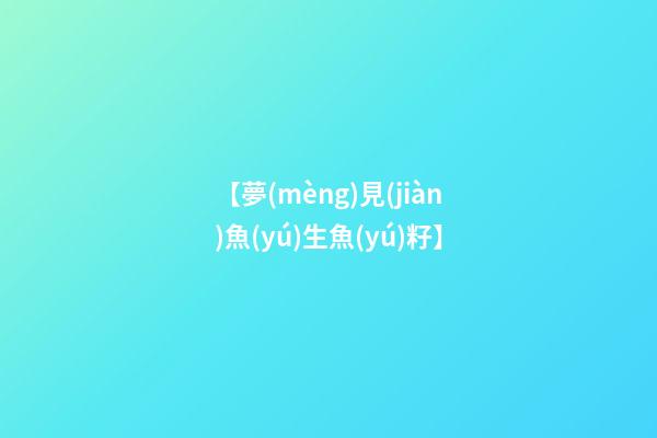 【夢(mèng)見(jiàn)魚(yú)生魚(yú)籽】