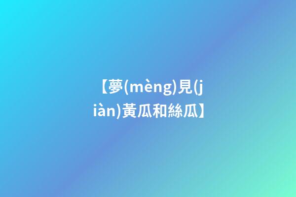 【夢(mèng)見(jiàn)黃瓜和絲瓜】