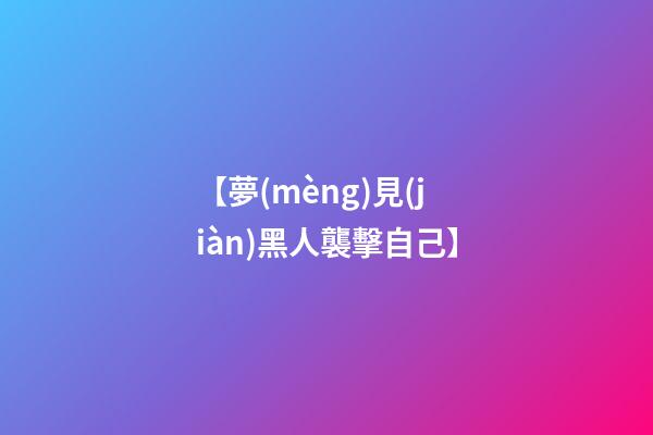 【夢(mèng)見(jiàn)黑人襲擊自己】
