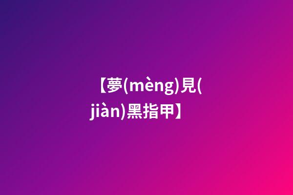 【夢(mèng)見(jiàn)黑指甲】