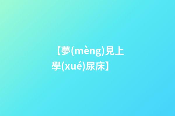 【夢(mèng)見上學(xué)尿床】