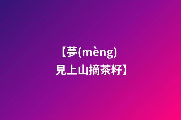 【夢(mèng)見上山摘茶籽】