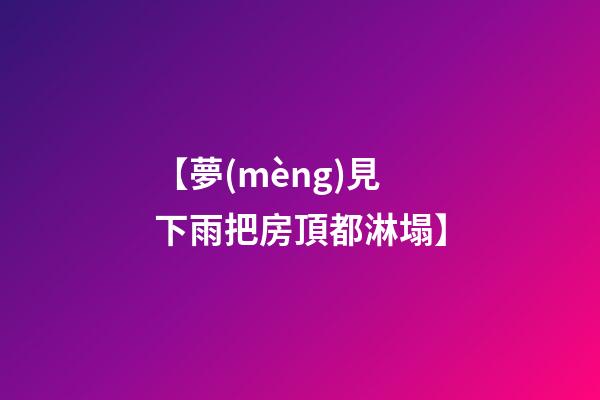 【夢(mèng)見下雨把房頂都淋塌】