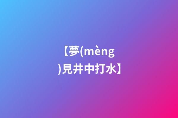 【夢(mèng)見井中打水】