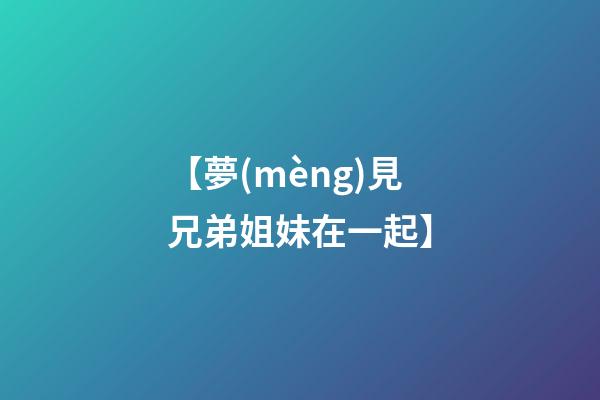 【夢(mèng)見兄弟姐妹在一起】