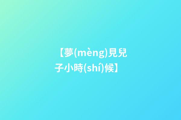 【夢(mèng)見兒子小時(shí)候】