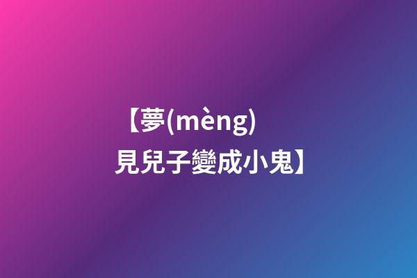 【夢(mèng)見兒子變成小鬼】