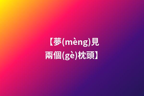 【夢(mèng)見兩個(gè)枕頭】
