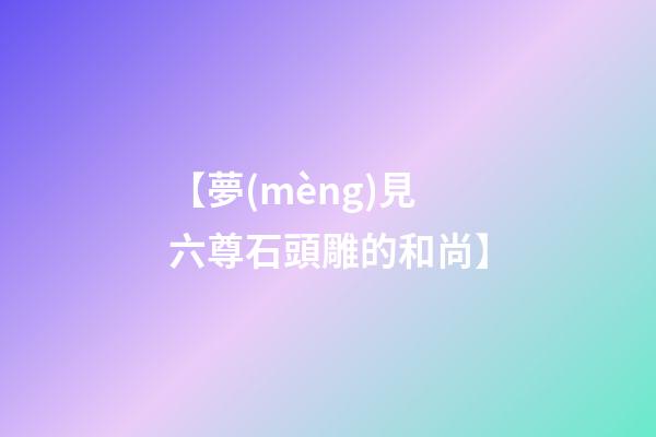 【夢(mèng)見六尊石頭雕的和尚】