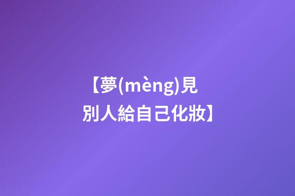 【夢(mèng)見別人給自己化妝】