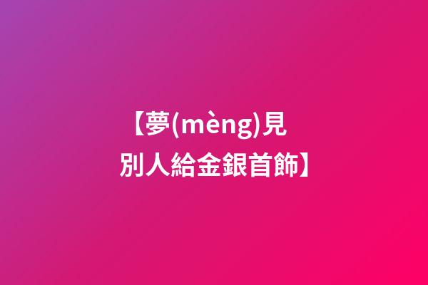 【夢(mèng)見別人給金銀首飾】