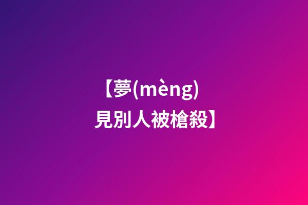 【夢(mèng)見別人被槍殺】