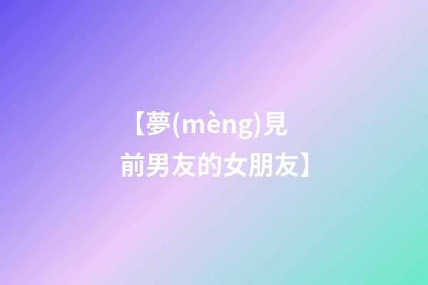 【夢(mèng)見前男友的女朋友】