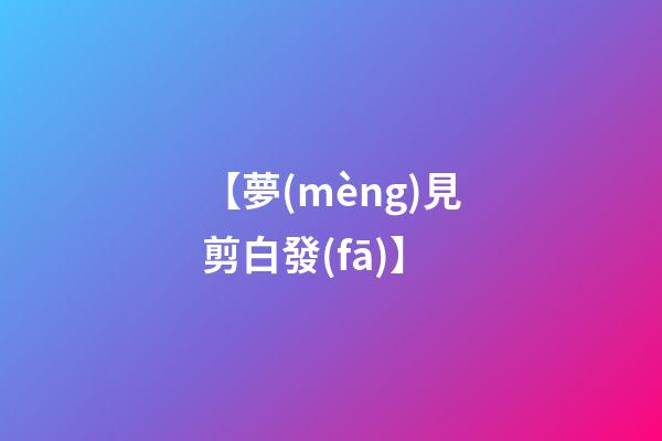 【夢(mèng)見剪白發(fā)】