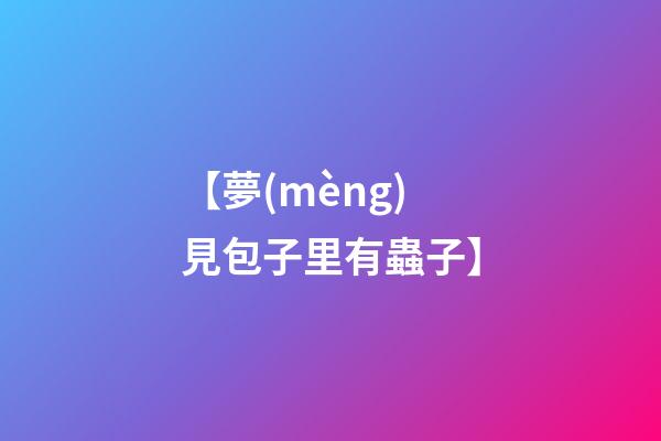 【夢(mèng)見包子里有蟲子】