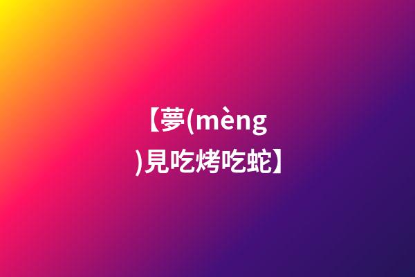 【夢(mèng)見吃烤吃蛇】