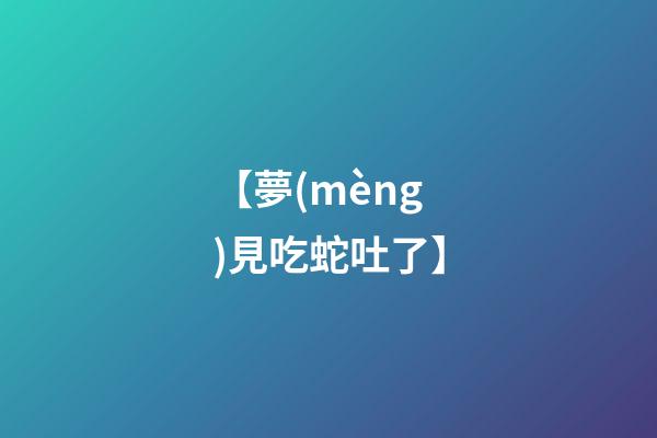 【夢(mèng)見吃蛇吐了】
