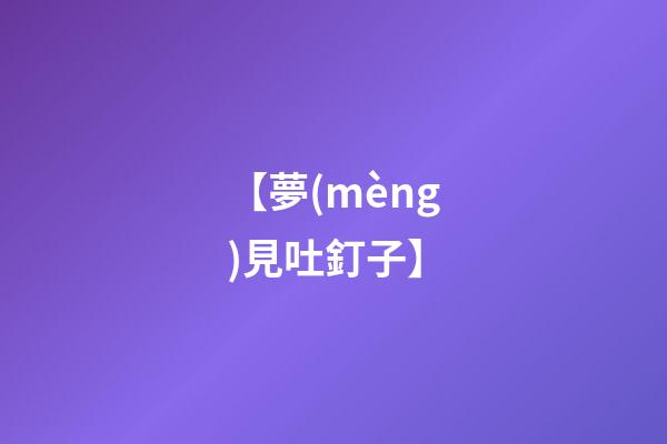 【夢(mèng)見吐釘子】