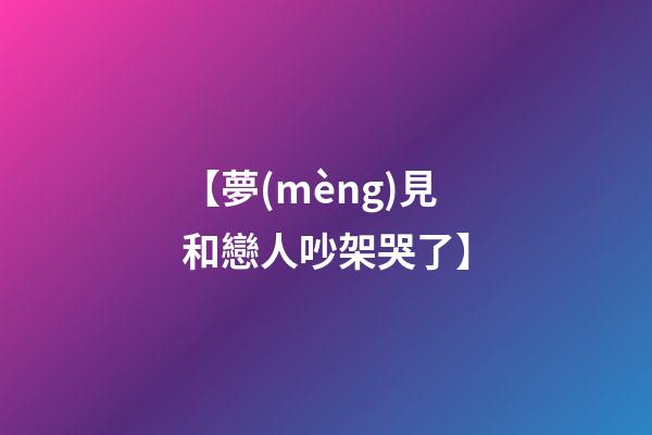 【夢(mèng)見和戀人吵架哭了】