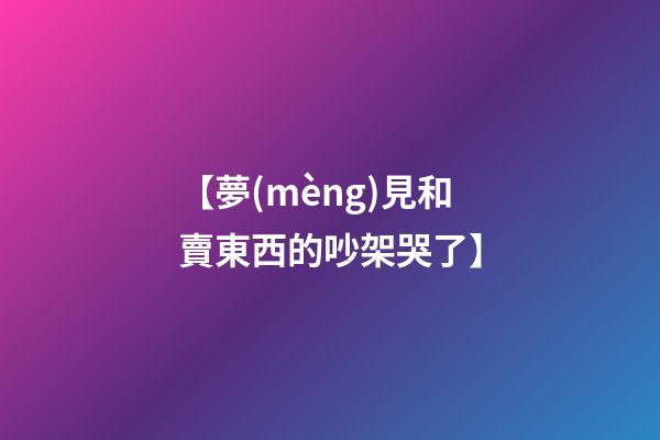 【夢(mèng)見和賣東西的吵架哭了】