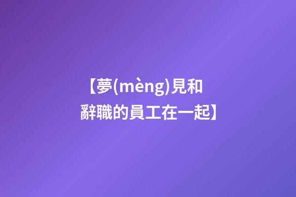 【夢(mèng)見和辭職的員工在一起】