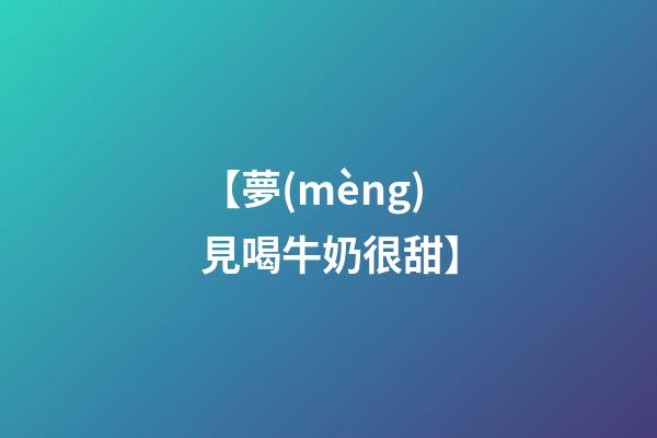 【夢(mèng)見喝牛奶很甜】