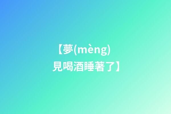 【夢(mèng)見喝酒睡著了】