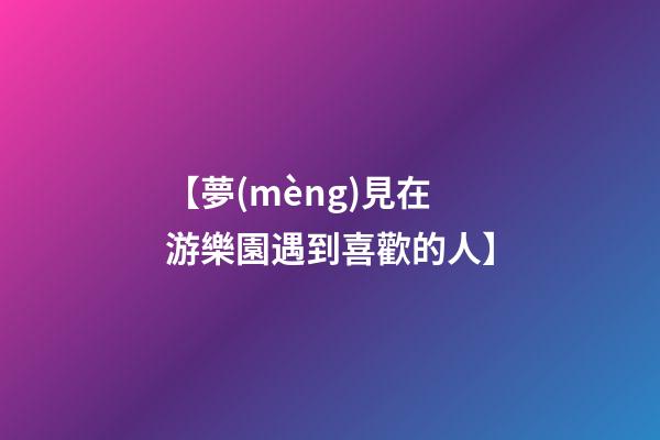 【夢(mèng)見在游樂園遇到喜歡的人】