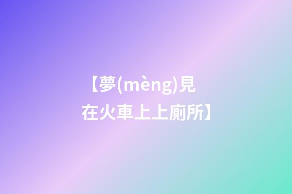 【夢(mèng)見在火車上上廁所】