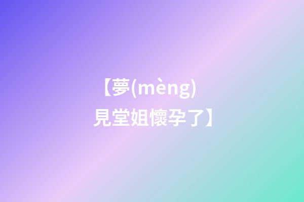 【夢(mèng)見堂姐懷孕了】