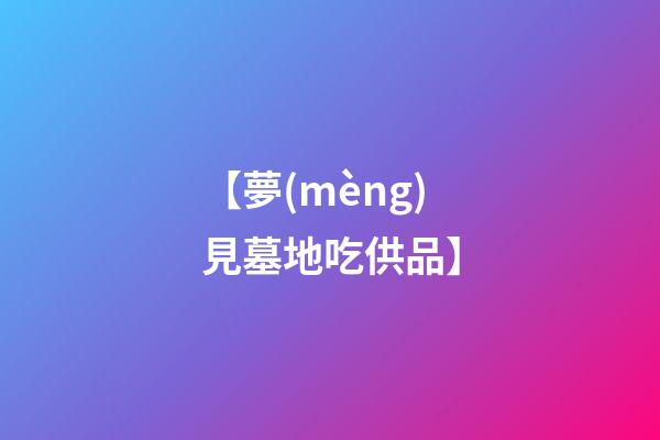 【夢(mèng)見墓地吃供品】
