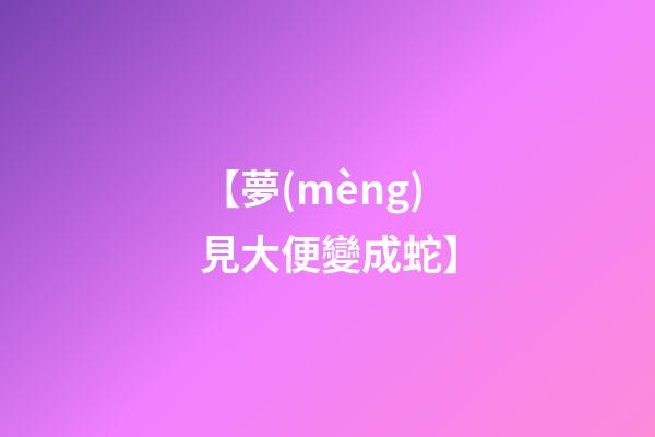 【夢(mèng)見大便變成蛇】