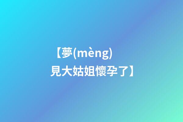 【夢(mèng)見大姑姐懷孕了】
