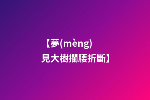 【夢(mèng)見大樹攔腰折斷】