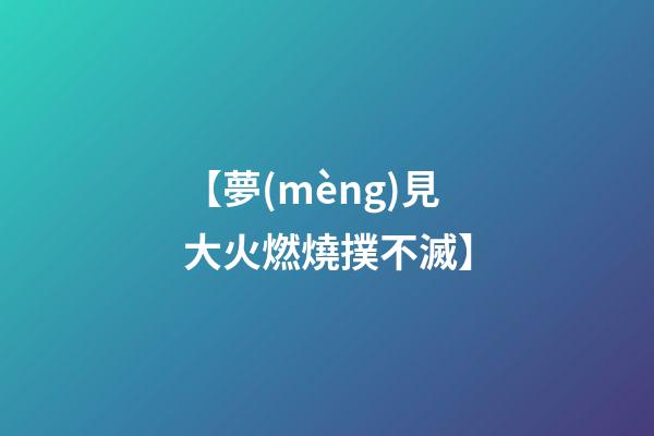 【夢(mèng)見大火燃燒撲不滅】