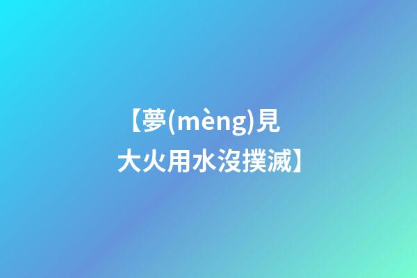 【夢(mèng)見大火用水沒撲滅】