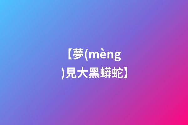 【夢(mèng)見大黑蟒蛇】