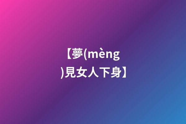 【夢(mèng)見女人下身】