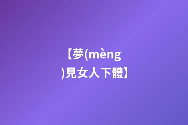 【夢(mèng)見女人下體】