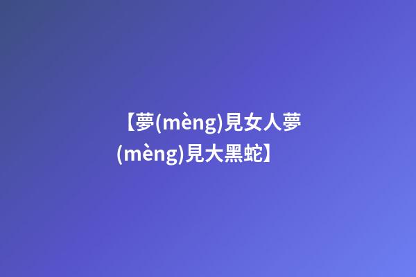 【夢(mèng)見女人夢(mèng)見大黑蛇】